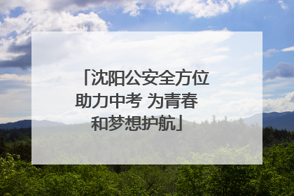 沈阳公安全方位助力中考 为青春和梦想护航