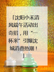 沈阳小禾清风端午活动出奇招，用“一杯米”引爆沈城消费热潮！