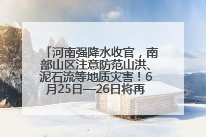 河南强降水收官，南部山区注意防范山洪、泥石流等地质灾害！6月25日—26日将再迎大范围降水
