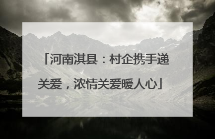 河南淇县：村企携手递关爱，浓情关爱暖人心