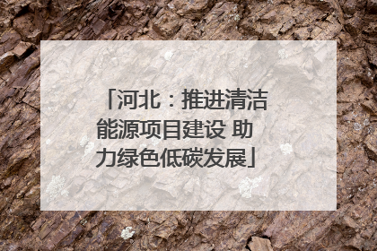 河北:推进清洁能源项目建设 助力绿色低碳发展