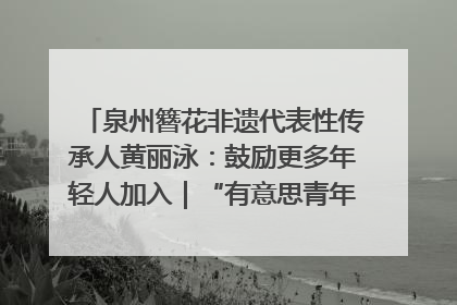 泉州簪花非遗代表性传承人黄丽泳：鼓励更多年轻人加入｜“有意思青年”高校公益计划
