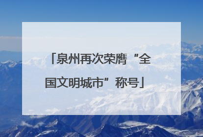 泉州再次荣膺“全国文明城市”称号