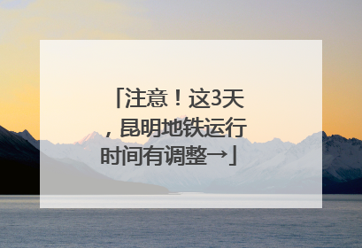 注意！这3天，昆明地铁运行时间有调整→