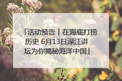 活动预告丨在海底打捞历史 6月13日渌江讲坛为你揭秘海洋中国