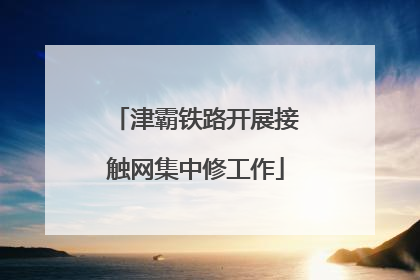 津霸铁路开展接触网集中修工作