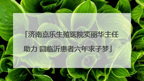 济南嘉乐生殖医院窦丽华主任助力 圆临沂患者六年求子梦