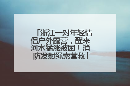 浙江一对年轻情侣户外露营，醒来河水猛涨被困！消防发射绳索营救