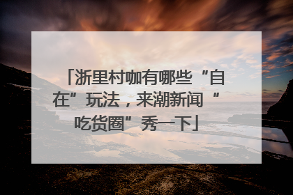 浙里村咖有哪些“自在”玩法，来潮新闻“吃货圈”秀一下