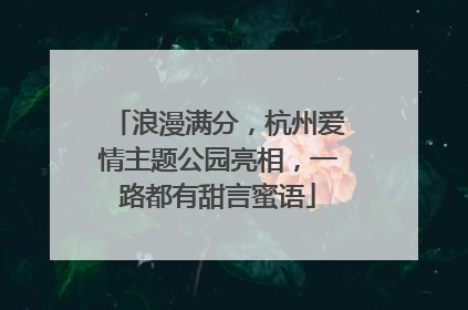 浪漫满分，杭州爱情主题公园亮相，一路都有甜言蜜语