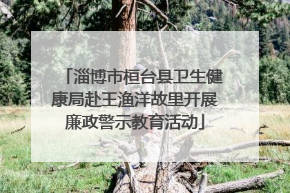 淄博市桓台县卫生健康局赴王渔洋故里开展廉政警示教育活动
