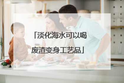 淡化海水可以喝 废渣变身工艺品