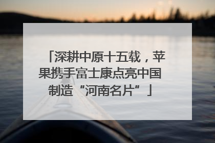 深耕中原十五载，苹果携手富士康点亮中国制造“河南名片”