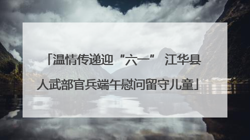 温情传递迎“六一” 江华县人武部官兵端午慰问留守儿童
