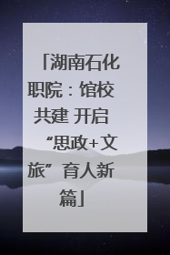 湖南石化职院：馆校共建 开启“思政+文旅”育人新篇