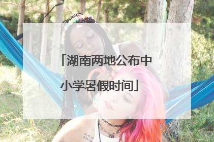 湖南两地公布中小学暑假时间