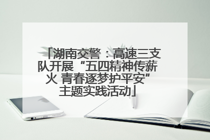 湖南交警：高速三支队开展“五四精神传薪火 青春逐梦护平安”主题实践活动