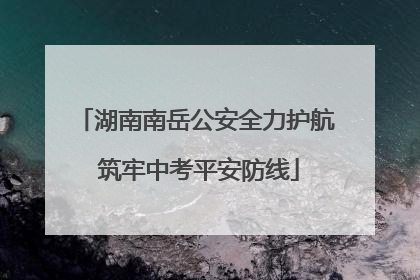 湖南南岳公安全力护航 筑牢中考平安防线
