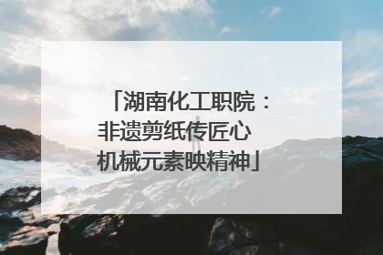 湖南化工职院：非遗剪纸传匠心 机械元素映精神