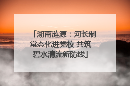 湖南涟源：河长制常态化进党校 共筑碧水清流新防线