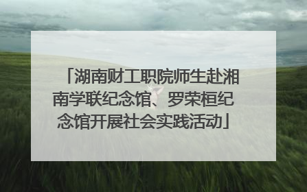 湖南财工职院师生赴湘南学联纪念馆、罗荣桓纪念馆开展社会实践活动