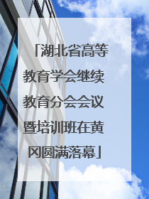 湖北省高等教育学会继续教育分会会议暨培训班在黄冈圆满落幕