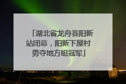 湖北省龙舟赛阳新站闭幕，阳新下屋村勇夺地方组冠军