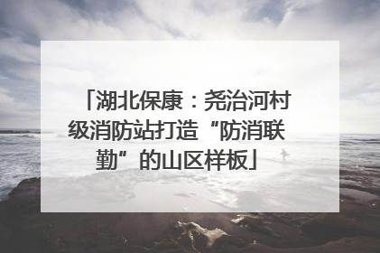 湖北保康：尧治河村级消防站打造“防消联勤”的山区样板