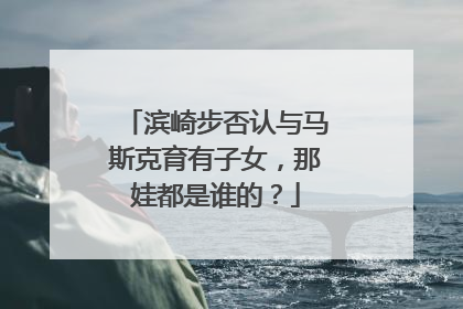 滨崎步否认与马斯克育有子女，那娃都是谁的？
