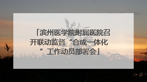 滨州医学院附属医院召开联动监督“合成一体化”工作动员部署会