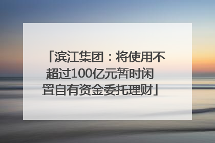 滨江集团：将使用不超过100亿元暂时闲置自有资金委托理财