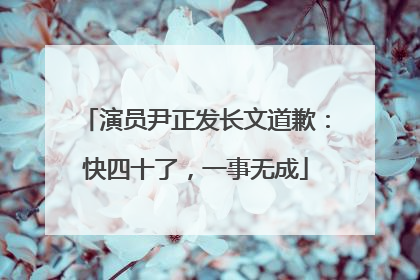 演员尹正发长文道歉：快四十了，一事无成