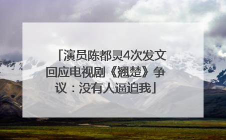 演员陈都灵4次发文回应电视剧《翘楚》争议：没有人逼迫我