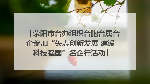 荥阳市台办组织台胞台属台企参加“矢志创新发展 建设科技强国”名企行活动