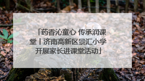 药香沁童心 传承润课堂丨济南高新区景汇小学开展家长进课堂活动