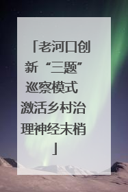 老河口创新“三题”巡察模式 激活乡村治理神经末梢