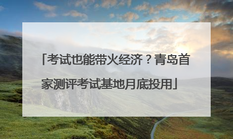 考试也能带火经济？青岛首家测评考试基地月底投用