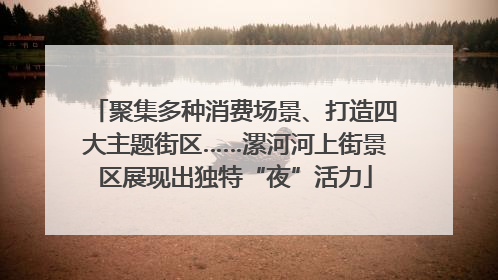 聚集多种消费场景、打造四大主题街区……漯河河上街景区展现出独特“夜”活力