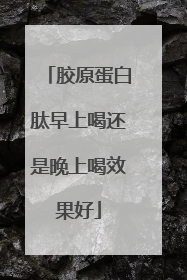 胶原蛋白肽早上喝还是晚上喝效果好