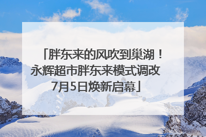 胖东来的风吹到巢湖！永辉超市胖东来模式调改7月5日焕新启幕