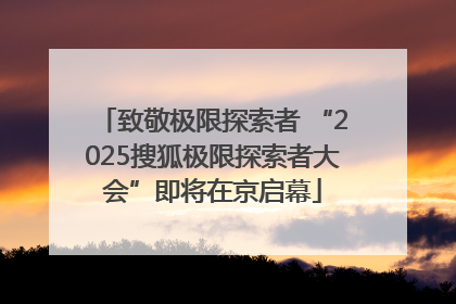 致敬极限探索者 “2025搜狐极限探索者大会”即将在京启幕
