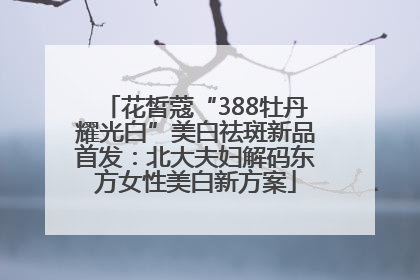 花皙蔻“388牡丹耀光白”美白祛斑新品首发：北大夫妇解码东方女性美白新方案