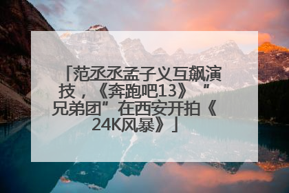 范丞丞孟子义互飙演技，《奔跑吧13》“兄弟团”在西安开拍《24K风暴》