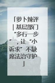 萝卜辣评｜基层部门“多行一步”，让“小诉求”不缺席法治守护