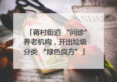 蒋村街道 “问诊” 养老机构，开出垃圾分类 “绿色良方”