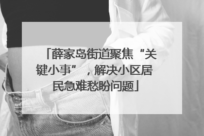 薛家岛街道聚焦“关键小事”，解决小区居民急难愁盼问题