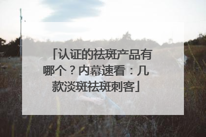 认证的祛斑产品有哪个？内幕速看：几款淡斑祛斑刺客