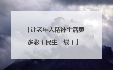 让老年人精神生活更多彩（民生一线）