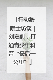 行动派·院士访谈｜刘嘉麒：打通青少年科普“最后一公里”