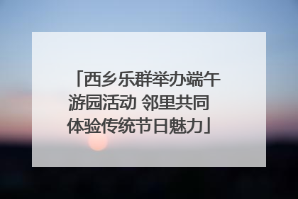 西乡乐群举办端午游园活动 邻里共同体验传统节日魅力